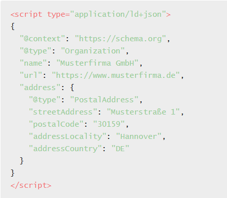 Codebeispiel für JSON-LD {
"@context": "https://schema.org",
"@type": "Organization",
"name": "Musterfirma GmbH",
"url": "https://www.musterfirma.de",
"address": {
"@type": "PostalAddress",
"streetAddress": "Musterstraße 1",
"postalCode": "30159",
"addressLocality": "Hannover",
"addressCountry": "DE"
}
}